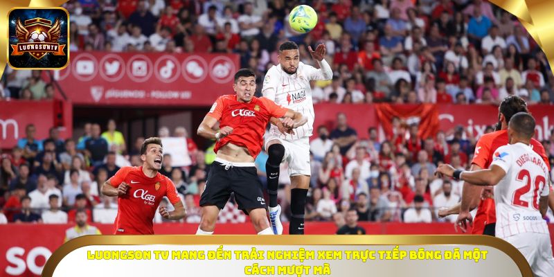 LUONGSONTV mang đến trải nghiệm xem trực tiếp bóng đá một cách mượt mà